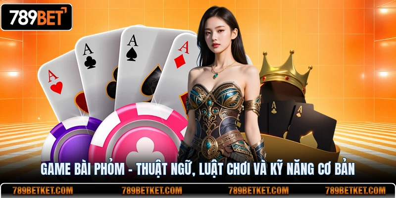 game bài phỏm thuật ngữ luật chơi và kỹ năng cơ bản