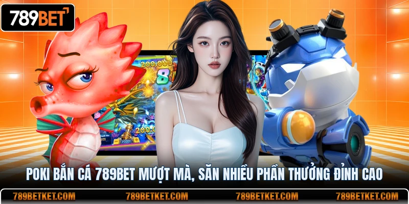 Poki Bắn Cá 789BET Mượt Mà, Săn Nhiều Phần Thưởng Đỉnh Cao